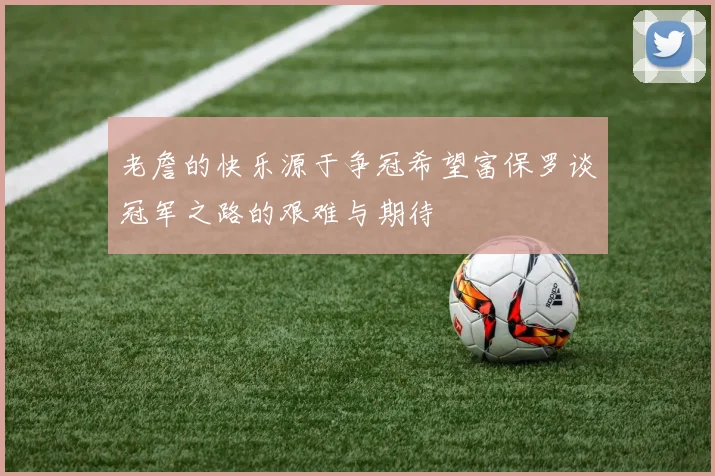 老詹的快乐源于争冠希望富保罗谈冠军之路的艰难与期待