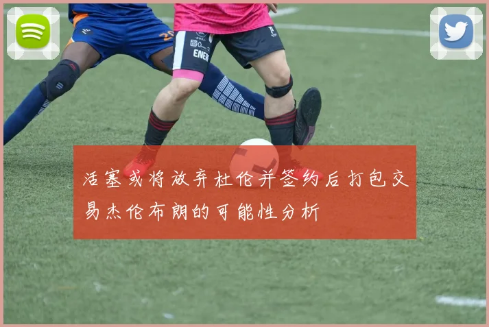 活塞或将放弃杜伦并签约后打包交易杰伦布朗的可能性分析