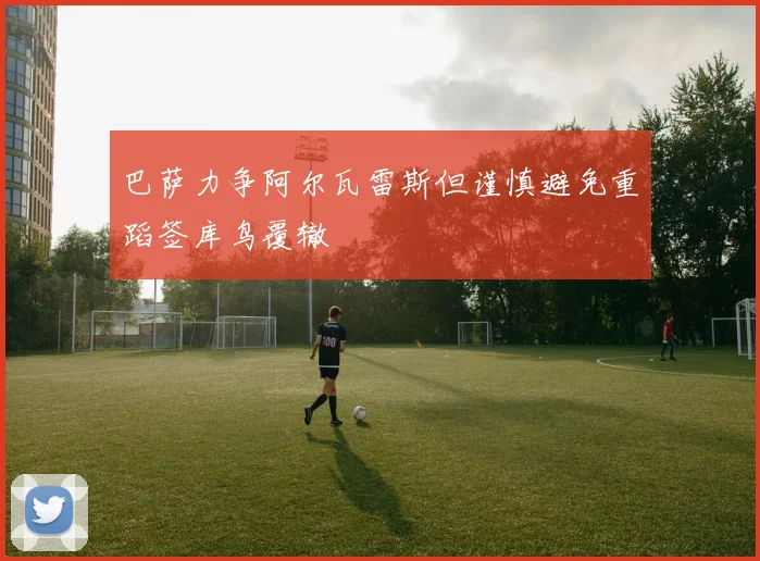 巴萨力争阿尔瓦雷斯但谨慎避免重蹈签库鸟覆辙
