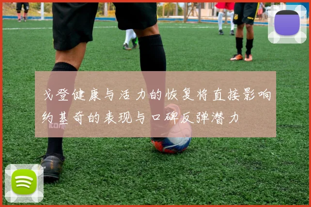 戈登健康与活力的恢复将直接影响约基奇的表现与口碑反弹潜力