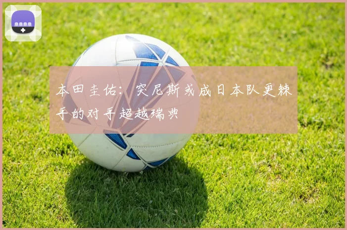 本田圭佑：突尼斯或成日本队更棘手的对手超越瑞典