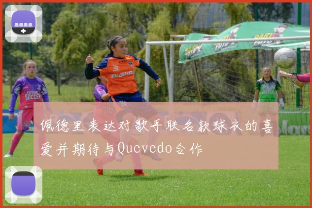 佩德里表达对歌手联名款球衣的喜爱并期待与Quevedo合作