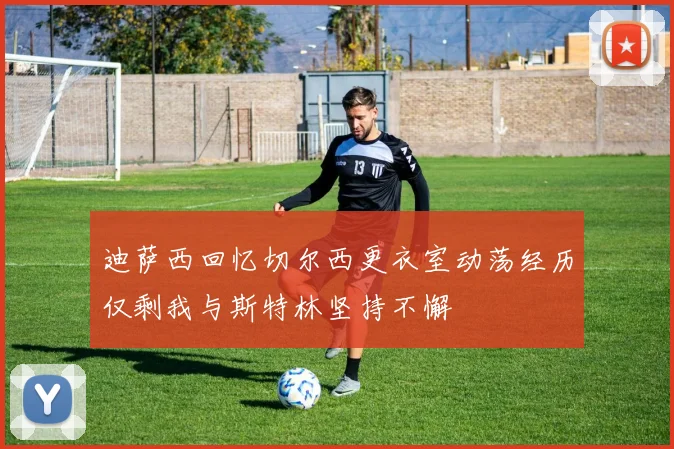 迪萨西回忆切尔西更衣室动荡经历仅剩我与斯特林坚持不懈