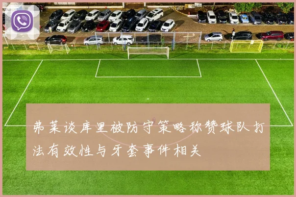 弗莱谈库里被防守策略称赞球队打法有效性与牙套事件相关