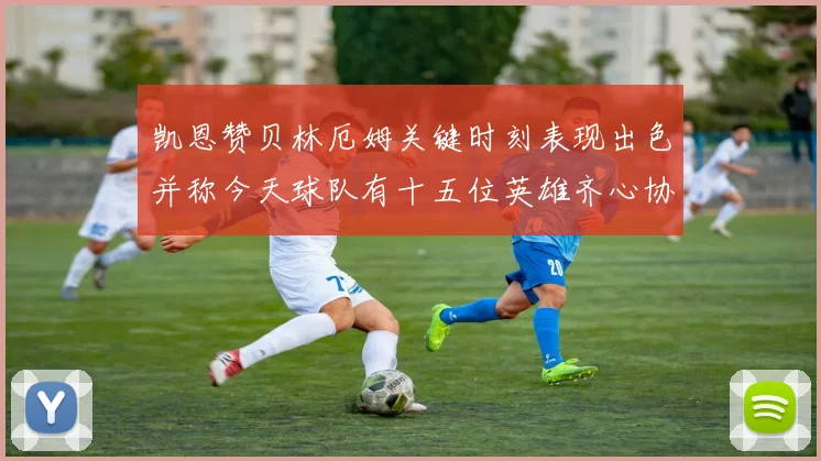 凯恩赞贝林厄姆关键时刻表现出色并称今天球队有十五位英雄齐心协力