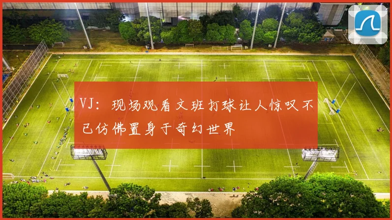 VJ：现场观看文班打球让人惊叹不已仿佛置身于奇幻世界