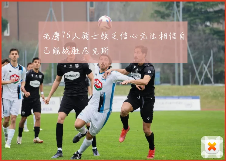 老鹰76人骑士缺乏信心无法相信自己能战胜尼克斯